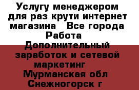 Услугу менеджером для раз крути интернет-магазина - Все города Работа » Дополнительный заработок и сетевой маркетинг   . Мурманская обл.,Снежногорск г.